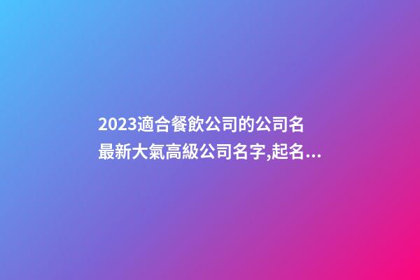 2023適合餐飲公司的公司名 最新大氣高級公司名字,起名之家-第1張-公司起名-玄機派